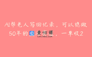 AI帮老人写回忆录，可以稳做50年的蓝海赛道，一单收2