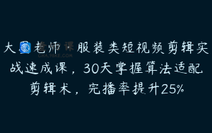 大墨老师·服装类短视频剪辑实战速成课，30天掌握算法适配剪辑术，完播率提升25%