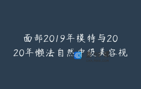 面部2019年模特与2020年懒法自然中级美容视频合集