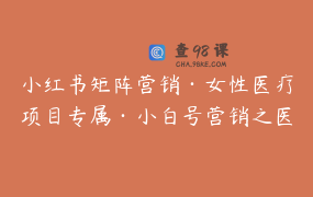 小红书矩阵营销·女性医疗项目专属·小白号营销之医美_口腔_妇产_私密_儿科_不孕专属课