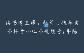 读书博主课：起号_挂车卖书抖音小红书视频号1年陪跑