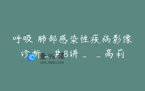 呼吸 肺部感染性疾病影像诊断_共8讲_ _高莉