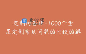 定制问答课-1000个全屋定制常见问题的阿蛟的解答_木作阿蛟的店铺
