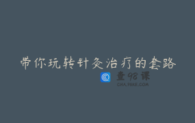 带你玩转针灸治疗的套路