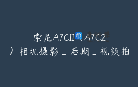 索尼A7CII（A7C2）相机摄影_后期_视频拍摄_后期_好机友摄影、视频