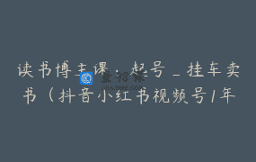 读书博主课：起号_挂车卖书（抖音小红书视频号1年陪跑）_2