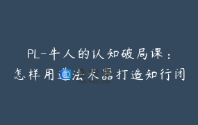 PL-牛人的认知破局课：怎样用道法术器打造知行闭合