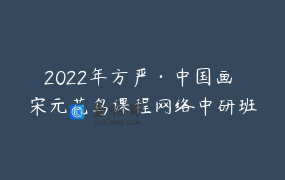 2022年方严·中国画 宋元花鸟课程网络中研班
