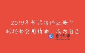 2019年芳疗陪伴让每个妈妈都会用精油，成为自己的家庭护理师
