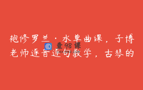 袍修罗兰·水单曲课，子博老师逐音逐句教学，古琴的诗意之旅_子博古琴