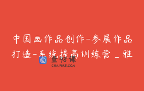 中国画作品创作-参展作品打造-系统提高训练营_雅君艺术