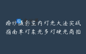 婚纱摄影室内灯光大法实战指南单灯柔光多灯硬光商拍顶灯遮光45度光直出｜李果繁圈清正版
