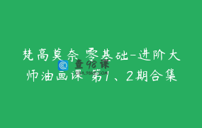 梵高莫奈 零基础-进阶大师油画课 第1、2期合集
