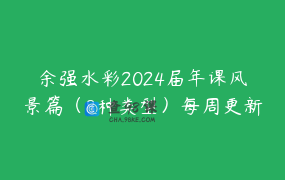 余强水彩2024届年课风景篇（8种类型）每周更新_余强-水彩橱窗有网课