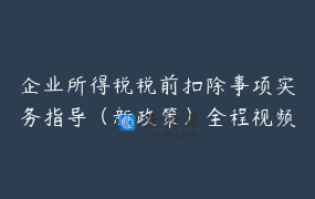 企业所得税税前扣除事项实务指导（新政策）全程视频课程