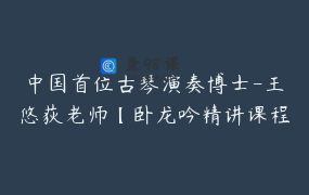 中国首位古琴演奏博士-王悠荻老师【卧龙吟精讲课程】_王悠荻