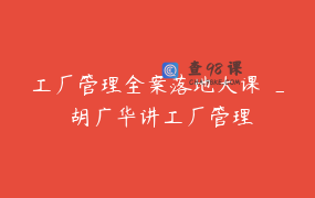 工厂管理全案落地大课 _ 胡广华讲工厂管理