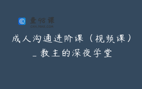 成人沟通进阶课（视频课）_教主的深夜学堂
