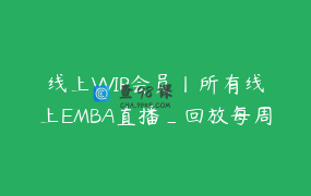 线上VVIP会员丨所有线上EMBA直播_回放每周上新3门核心实战课