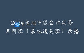2024考期中级会计实务单科班（基础通关班）录播1年期
