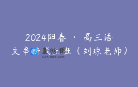 2024阳春 · 高三语文串讲线上班（刘琼老师） appadgrvlqj2350