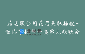 药店联合用药与关联搭配-教你掌握每一类常见病联合用药，并提高客单