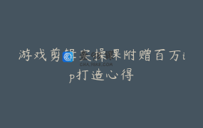 游戏剪辑实操课附赠百万ip打造心得