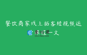 餐饮商家线上拓客短视频运营课程一文