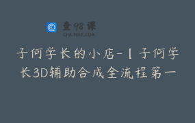 子何学长的小店-【子何学长3D辅助合成全流程第一期默认班级-7288586511602161920】-249900圆-24节