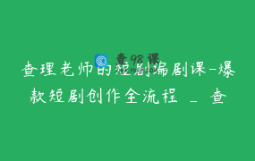 查理老师的短剧编剧课-爆款短剧创作全流程 _ 查理老师的编剧课