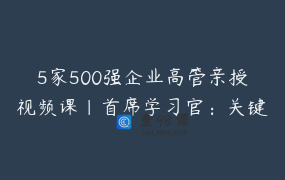 5家500强企业高管亲授视频课｜首席学习官：关键人才培养与企业大学建