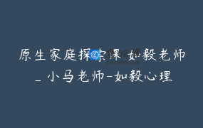 原生家庭探索课 如毅老师_小马老师-如毅心理