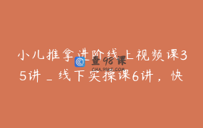 小儿推拿进阶线上视频课35讲_线下实操课6讲，快速全面掌握小儿推拿学精髓