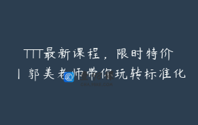 TTT最新课程，限时特价丨郭美老师带你玩转标准化案例课程开发与案例教学