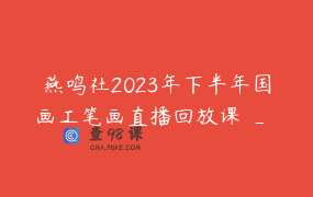 燕鸣社2023年下半年国画工笔画直播回放课 _ 燕鸣社