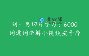 刘一男切片学习：6000词逐词讲解小视频按音序