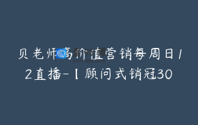 贝老师高价值营销每周日12直播-【顾问式销冠30天陪跑训练营默认班级-7230632376253028611】-299900圆-15节