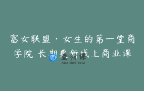 富女联盟·女生的第一堂商学院 长期更新线上商业课_一年12场独家