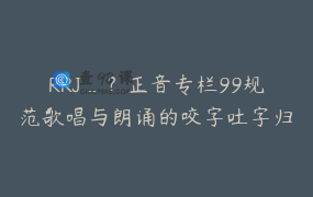 RRJ_？正音专栏99规范歌唱与朗诵的咬字吐字归音技术规范，字正腔圆地朗诵与歌唱的技术