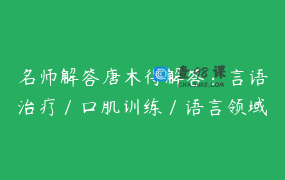 名师解答唐木得解答：言语治疗／口肌训练／语言领域等常见问题答疑