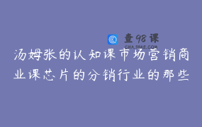 汤姆张的认知课市场营销商业课芯片的分销行业的那些事线上课程