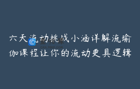 六天流动挑战小涵详解流瑜伽课程让你的流动更具逻辑创意性