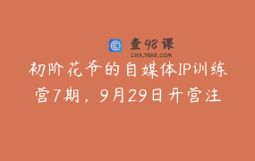 初阶花爷的自媒体IP训练营7期，9月29日开营注：开营后不