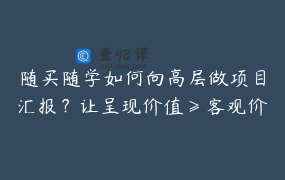 随买随学如何向高层做项目汇报？让呈现价值≥客观价值