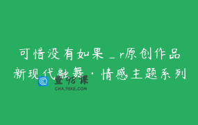 可惜没有如果_r原创作品新现代融舞·情感主题系列