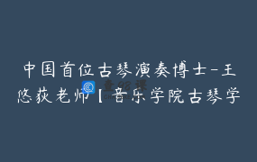 中国首位古琴演奏博士-王悠荻老师【音乐学院古琴学习法】课程_王悠荻
