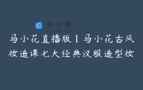 马小花直播版【马小花古风妆造课七大经典汉服造型妆容发型教程】17节_2199.0