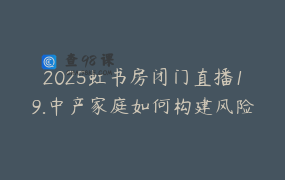 2025虹书房闭门直播19.中产家庭如何构建风险防御系统