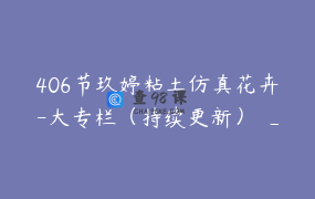 406节玖婷粘土仿真花卉-大专栏（持续更新） _ 玖婷本周五12点七夕25活动大促