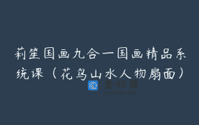 莉笙国画九合一国画精品系统课（花鸟山水人物扇面） _ 莉笙教国画